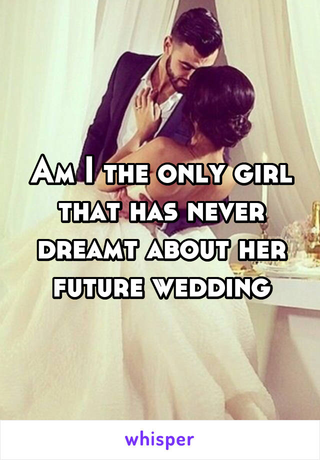 Am I the only girl that has never dreamt about her future wedding