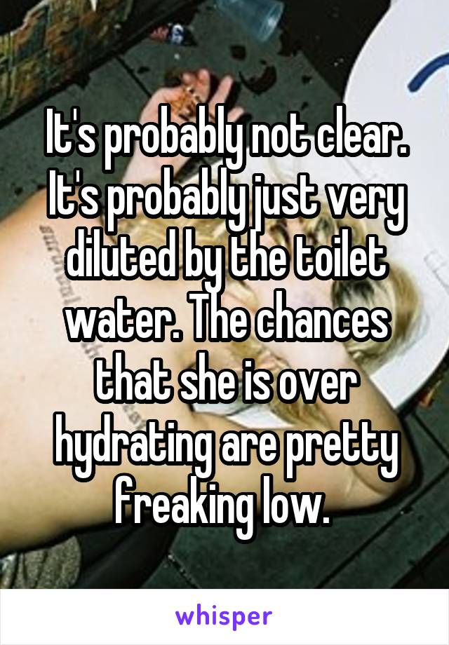 It's probably not clear. It's probably just very diluted by the toilet water. The chances that she is over hydrating are pretty freaking low. 