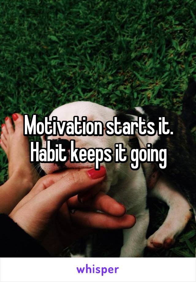 Motivation starts it. Habit keeps it going