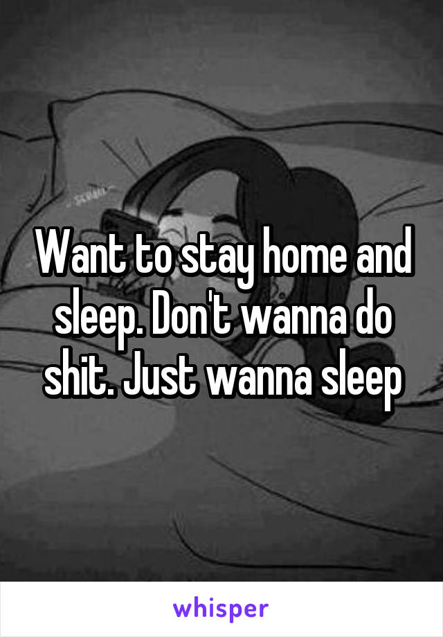 Want to stay home and sleep. Don't wanna do shit. Just wanna sleep