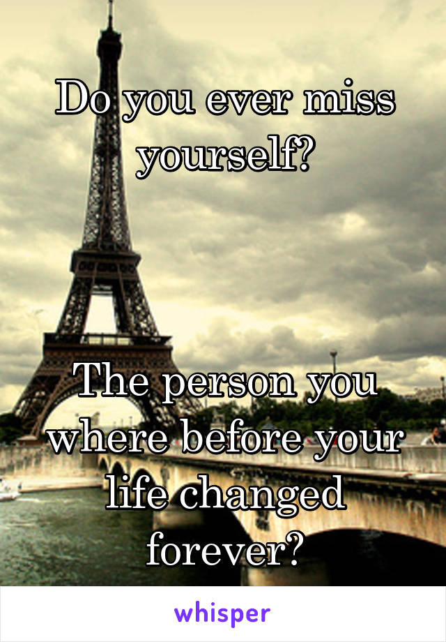 Do you ever miss yourself?



The person you where before your life changed forever?