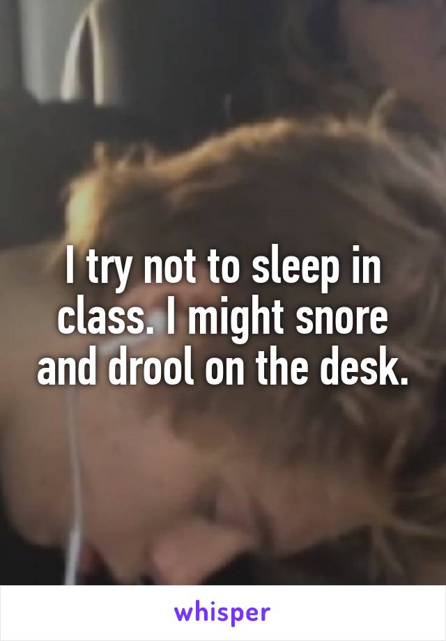 I try not to sleep in class. I might snore and drool on the desk.