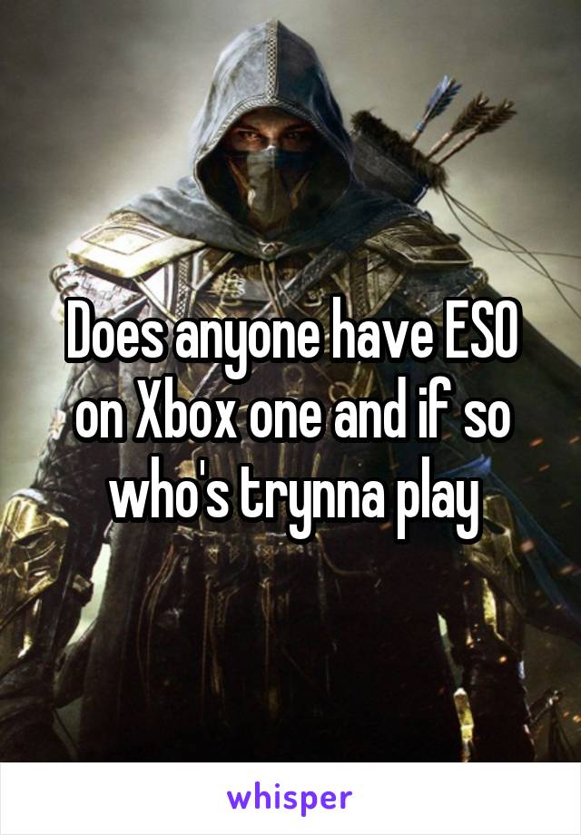 Does anyone have ESO on Xbox one and if so who's trynna play