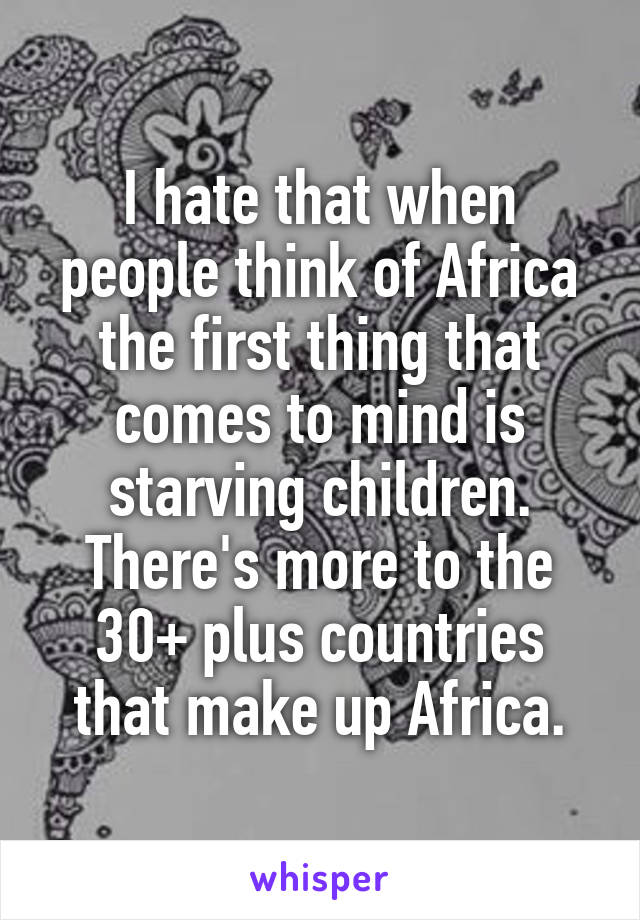 I hate that when people think of Africa the first thing that comes to mind is starving children. There's more to the 30+ plus countries that make up Africa.