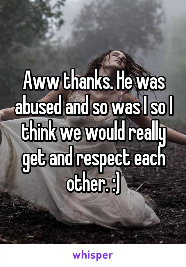 Aww thanks. He was abused and so was I so I think we would really get and respect each other. :)