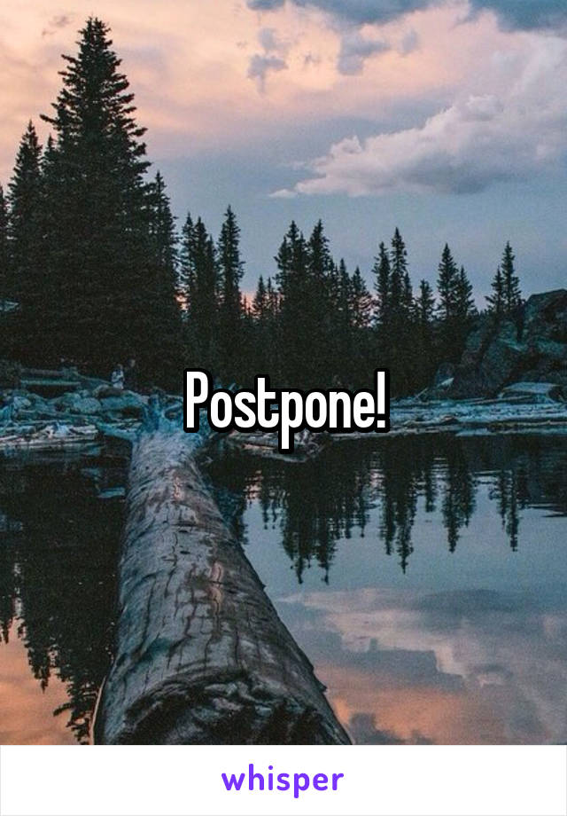 Postpone!
