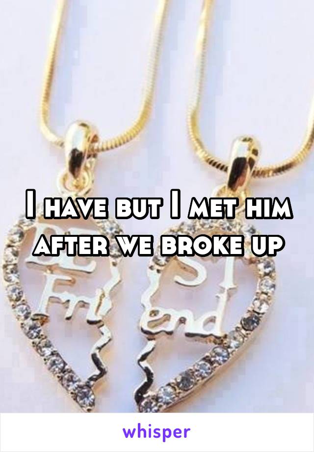 I have but I met him after we broke up