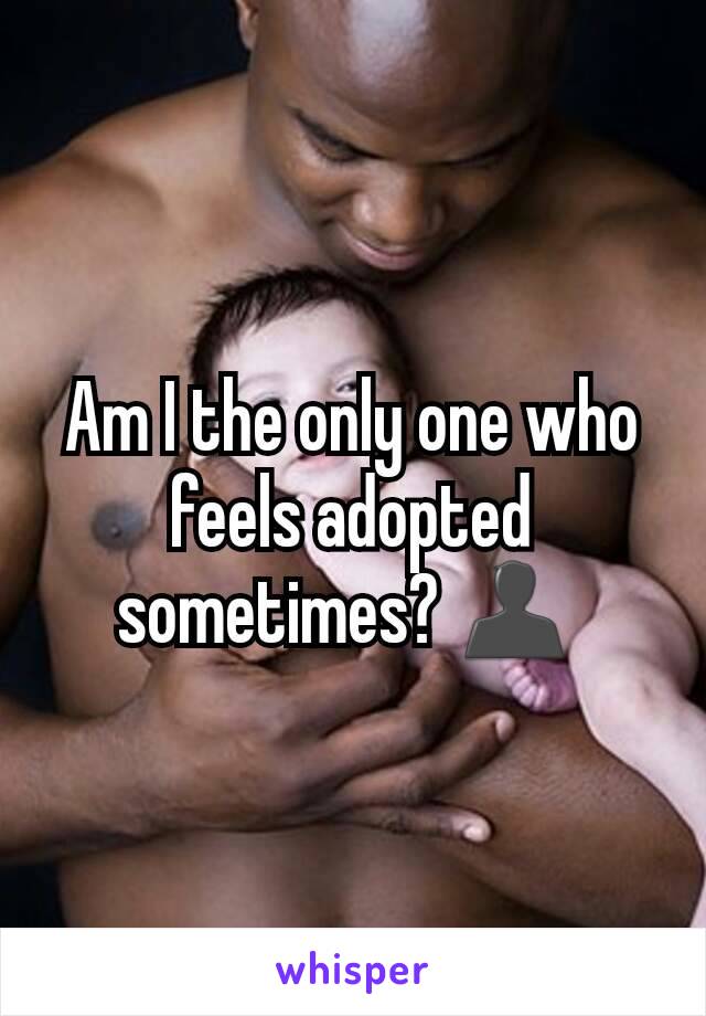 Am I the only one who feels adopted sometimes? 👤 