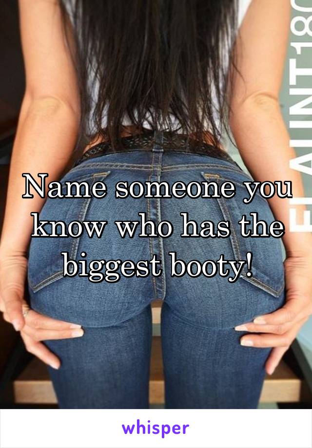 Name someone you know who has the biggest booty!