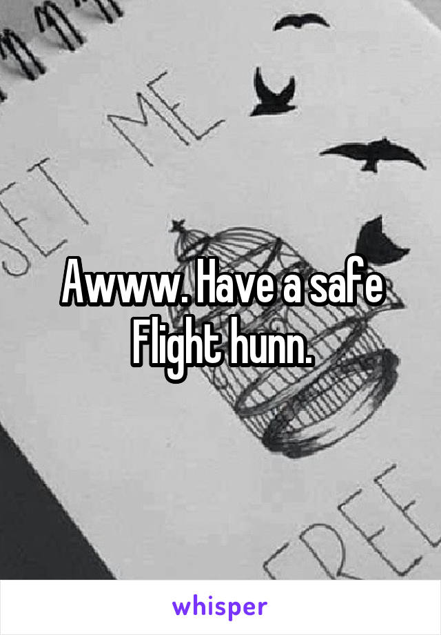 Awww. Have a safe Flight hunn.