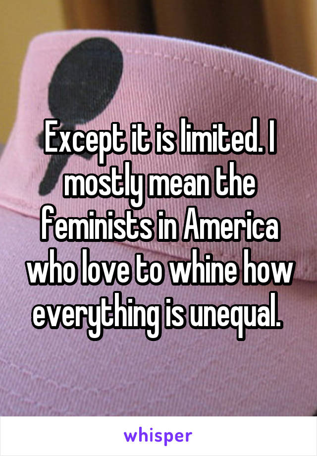 Except it is limited. I mostly mean the feminists in America who love to whine how everything is unequal. 