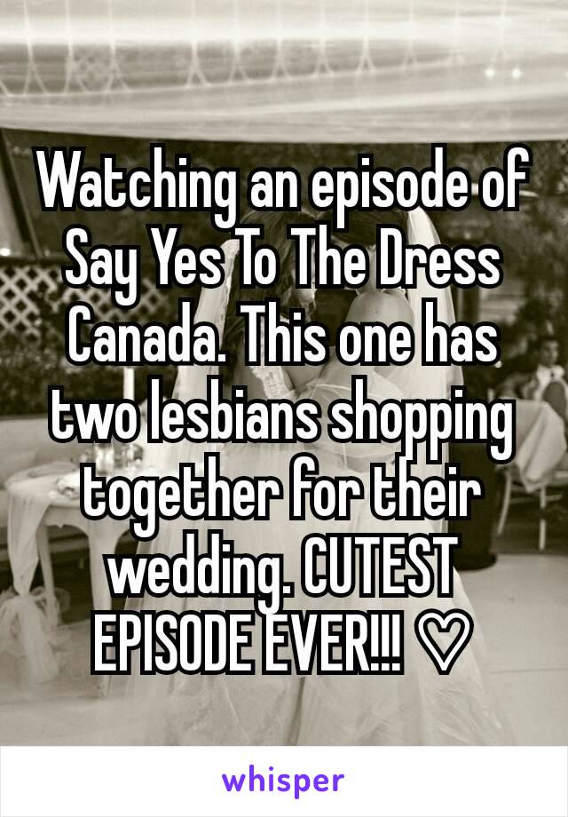 Watching an episode of Say Yes To The Dress Canada. This one has two lesbians shopping together for their wedding. CUTEST EPISODE EVER!!! ♡