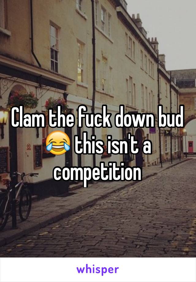 Clam the fuck down bud 😂 this isn't a competition 