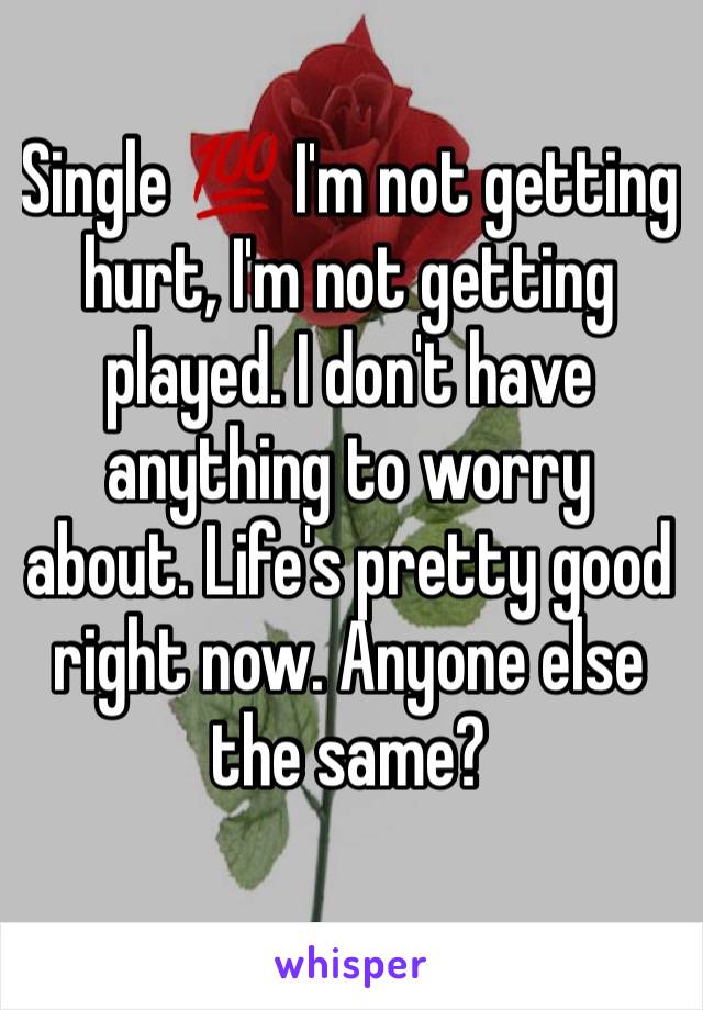 Single 💯 I'm not getting hurt, I'm not getting played. I don't have anything to worry about. Life's pretty good right now. Anyone else the same? 
