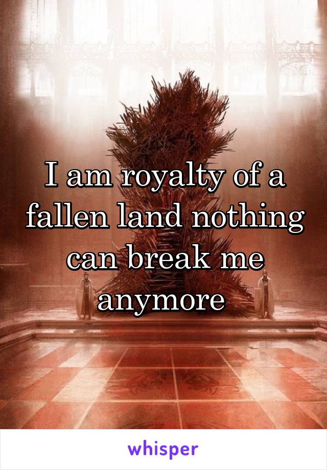 I am royalty of a fallen land nothing can break me anymore 