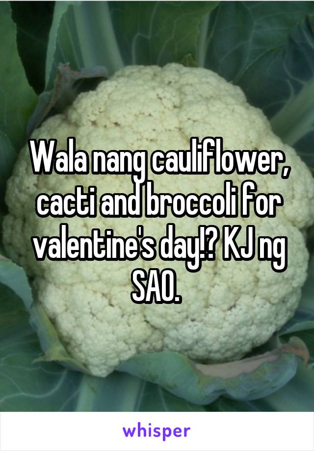 Wala nang cauliflower, cacti and broccoli for valentine's day!? KJ ng SAO. 