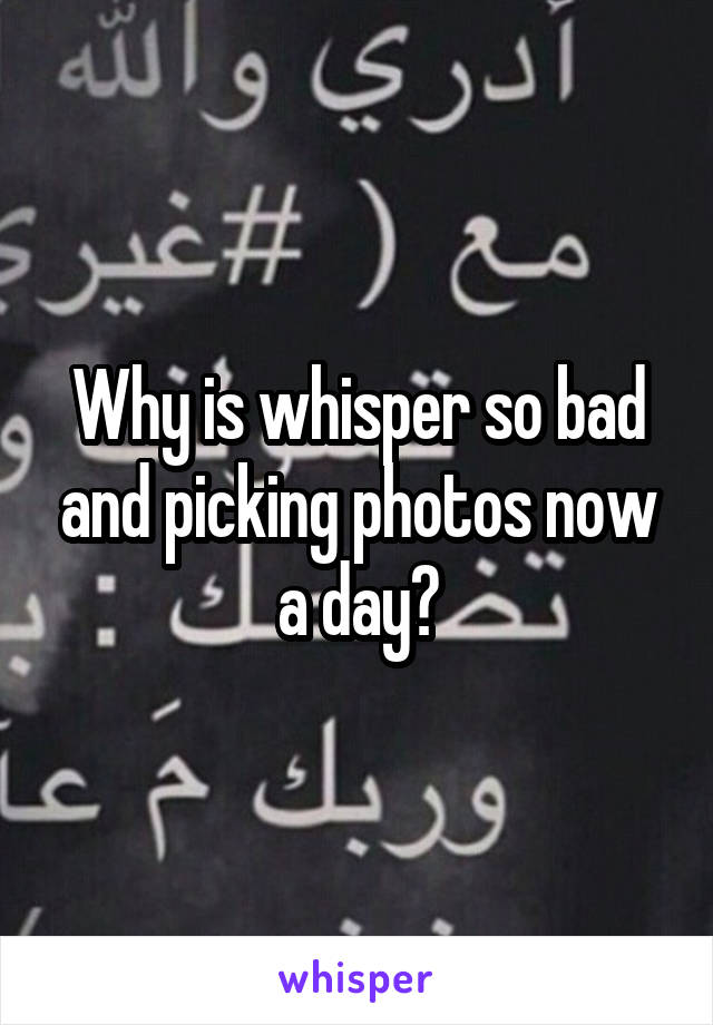 Why is whisper so bad and picking photos now a day?