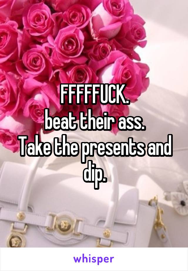 FFFFFUCK.
beat their ass.
Take the presents and dip.