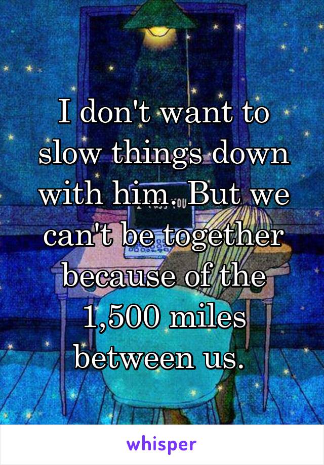 I don't want to slow things down with him. But we can't be together because of the 1,500 miles between us. 