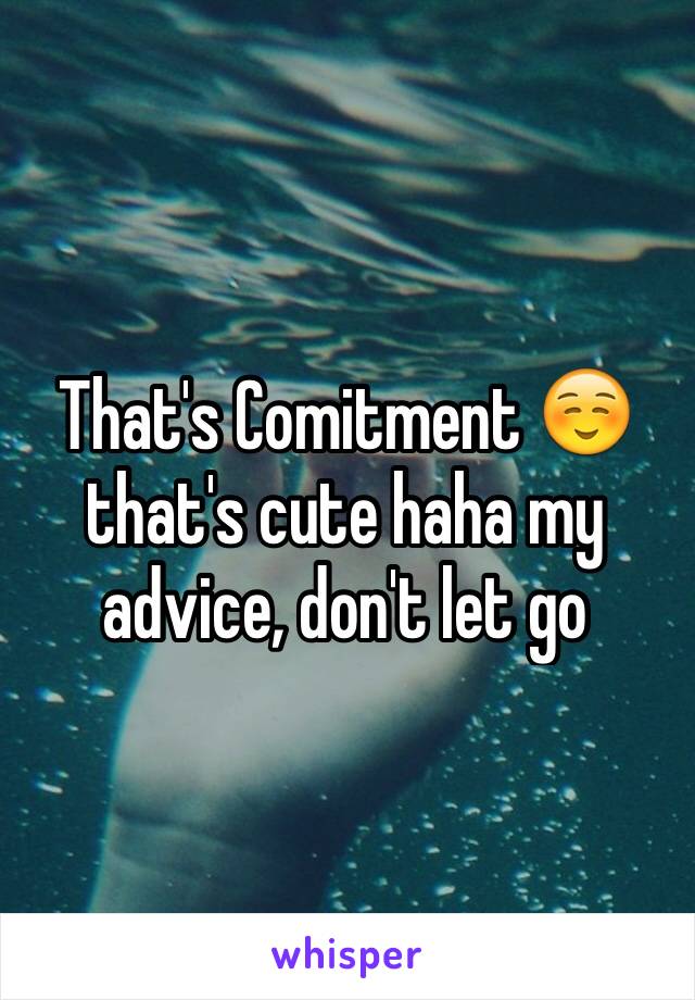 That's Comitment ☺️ that's cute haha my advice, don't let go
