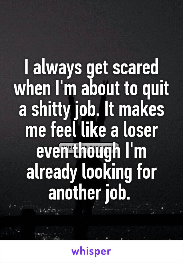 I always get scared when I'm about to quit a shitty job. It makes me feel like a loser even though I'm already looking for another job. 