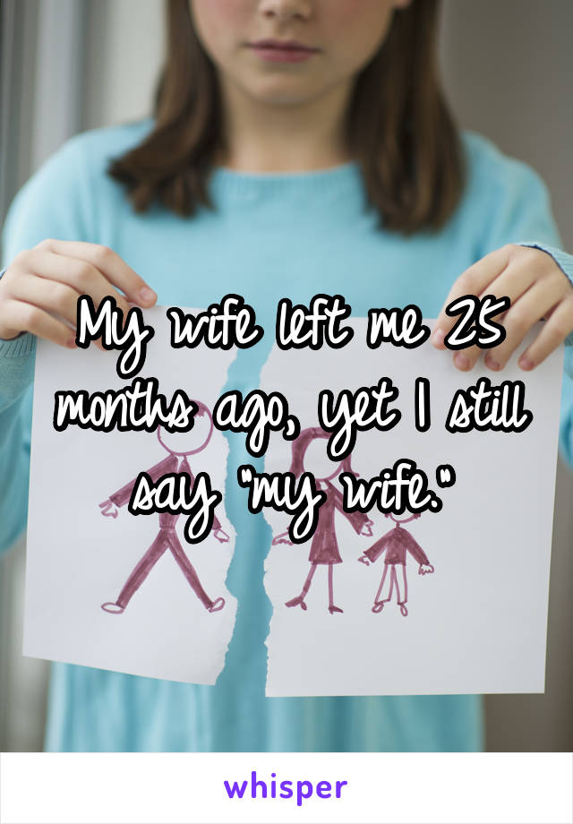 My wife left me 25 months ago, yet I still say "my wife."