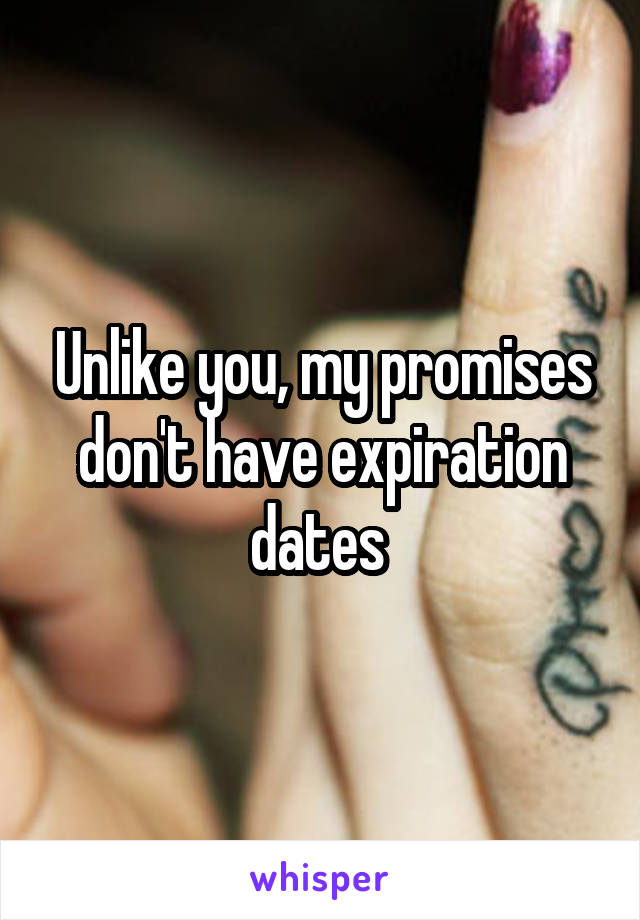 Unlike you, my promises don't have expiration dates 