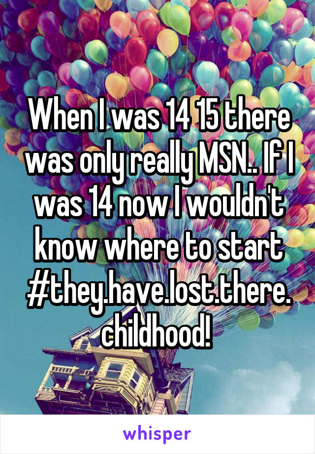 When I was 14 15 there was only really MSN.. If I was 14 now I wouldn't know where to start #they.have.lost.there.childhood! 