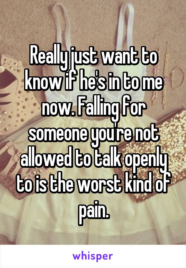 Really just want to know if he's in to me now. Falling for someone you're not allowed to talk openly to is the worst kind of pain.