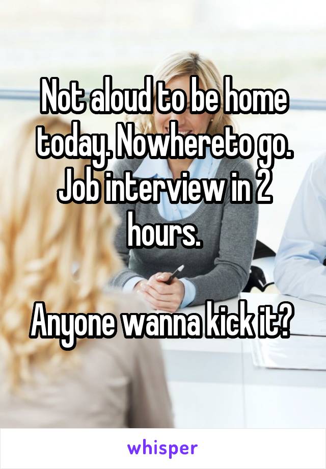 Not aloud to be home today. Nowhereto go. Job interview in 2 hours.

Anyone wanna kick it?  
