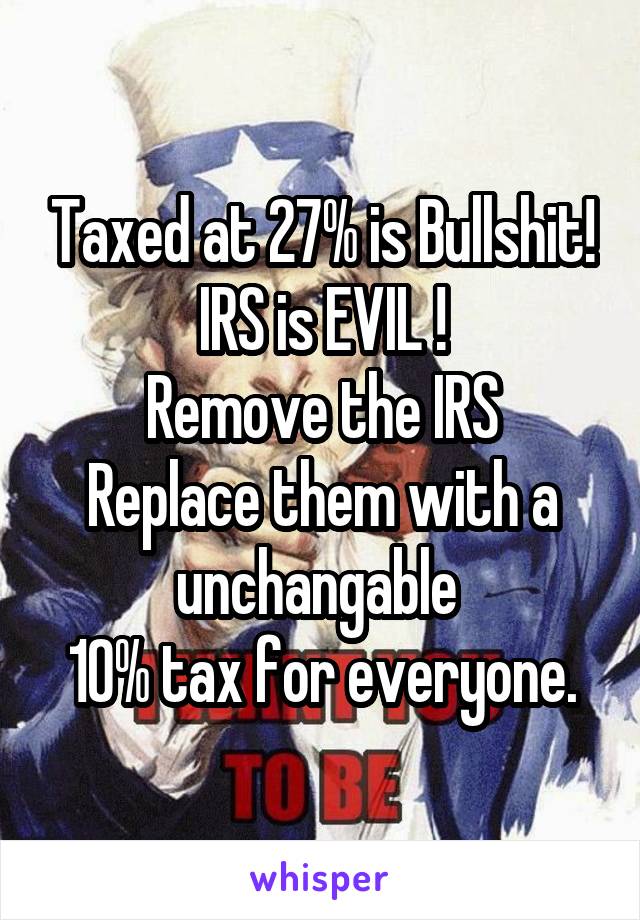 Taxed at 27% is Bullshit!
IRS is EVIL !
Remove the IRS
Replace them with a unchangable 
10% tax for everyone.