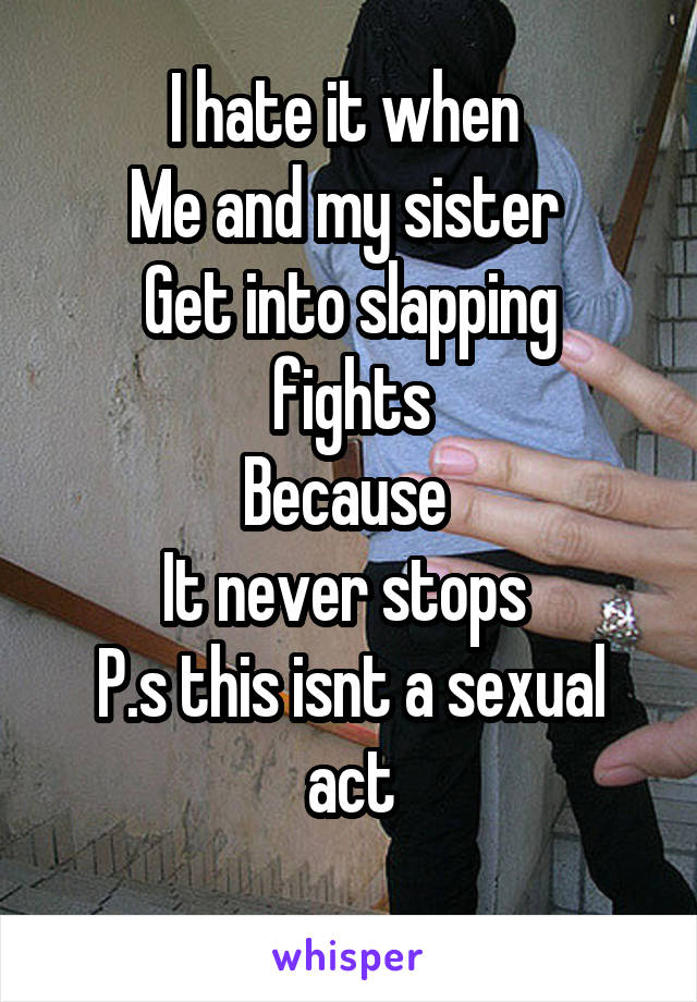 I hate it when 
Me and my sister 
Get into slapping fights
Because 
It never stops 
P.s this isnt a sexual act
