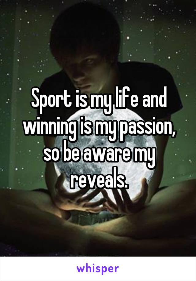 Sport is my life and winning is my passion, so be aware my reveals.