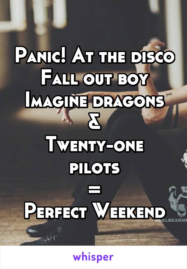 Panic! At the disco
Fall out boy
Imagine dragons
&
Twenty-one pilots
=
Perfect Weekend