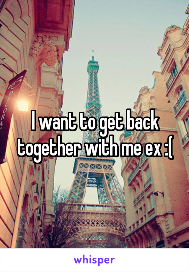 I want to get back together with me ex :(