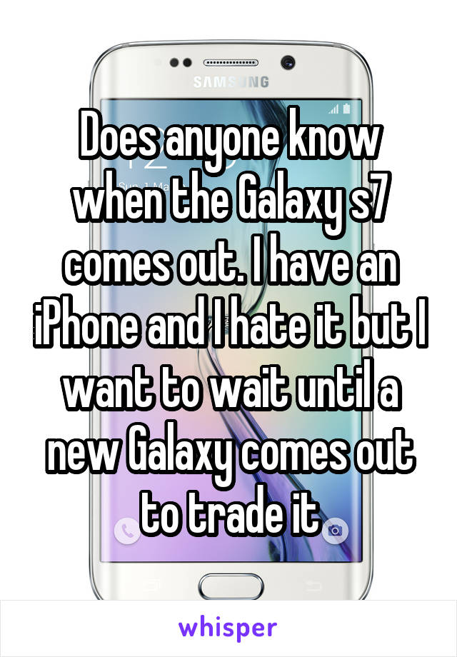 Does anyone know when the Galaxy s7 comes out. I have an iPhone and I hate it but I want to wait until a new Galaxy comes out to trade it