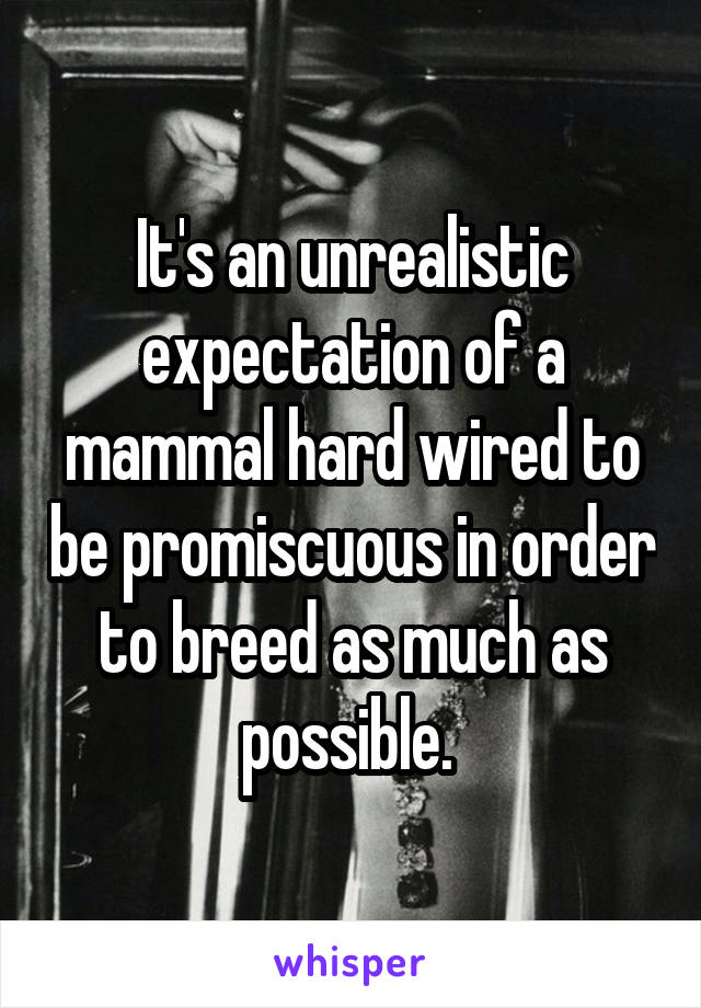 It's an unrealistic expectation of a mammal hard wired to be promiscuous in order to breed as much as possible. 