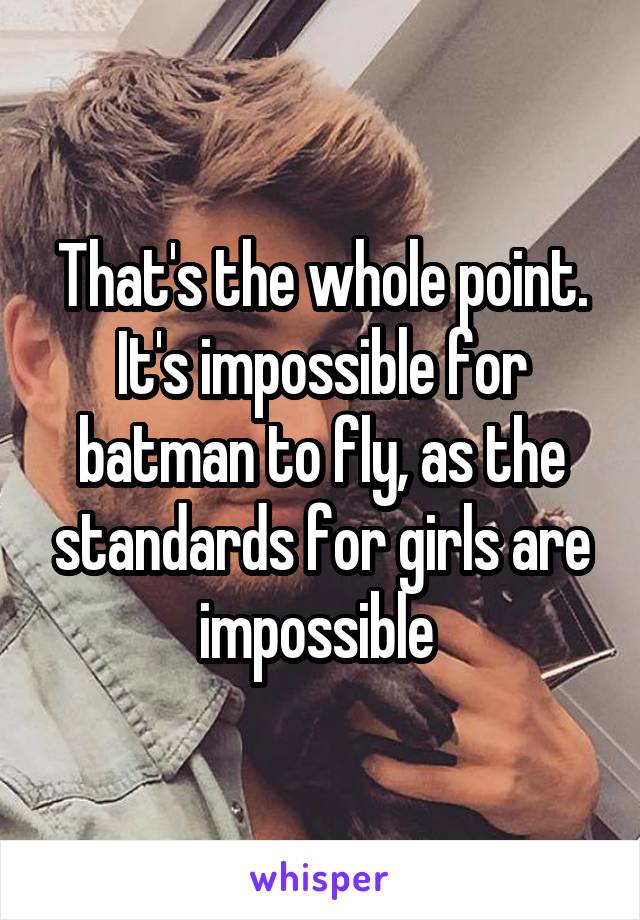 That's the whole point. It's impossible for batman to fly, as the standards for girls are impossible 