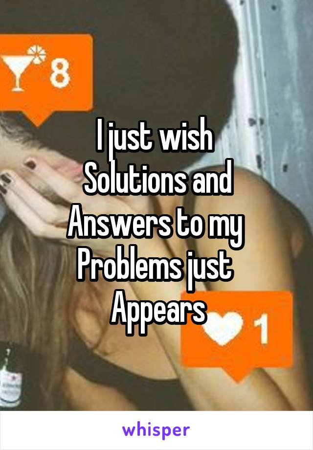 I just wish 
Solutions and
Answers to my 
Problems just 
Appears