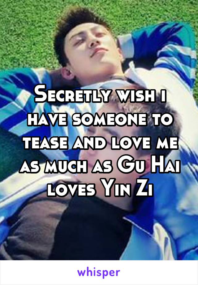 Secretly wish i have someone to tease and love me as much as Gu Hai loves Yin Zi