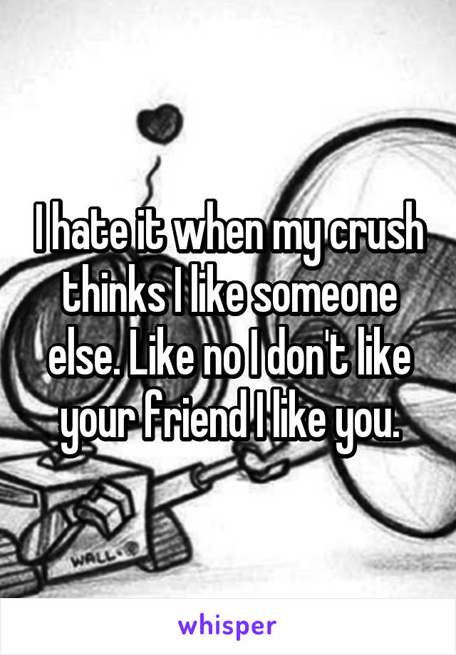 I hate it when my crush thinks I like someone else. Like no I don't like your friend I like you.