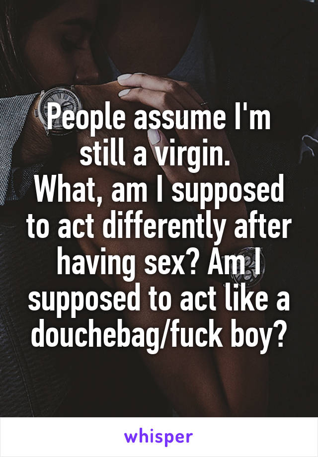 People assume I'm still a virgin. 
What, am I supposed to act differently after having sex? Am I supposed to act like a douchebag/fuck boy?