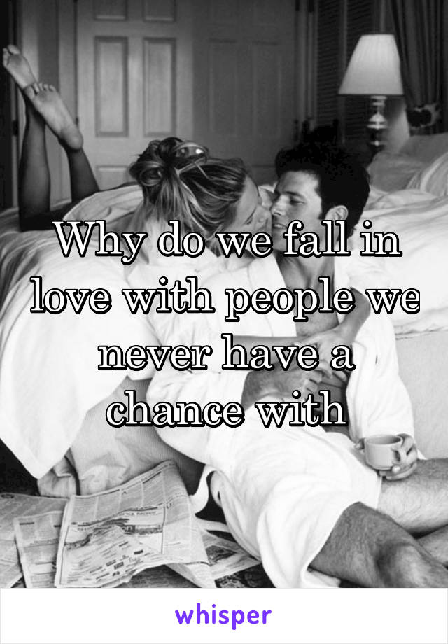 Why do we fall in love with people we never have a chance with