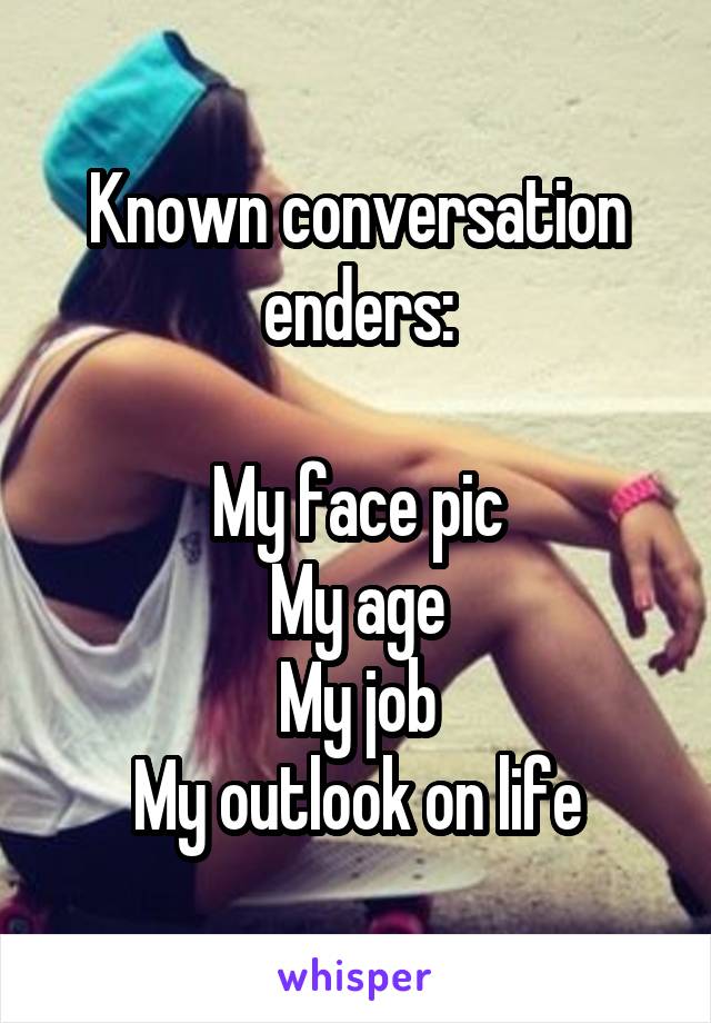 Known conversation enders:

My face pic
My age
My job
My outlook on life