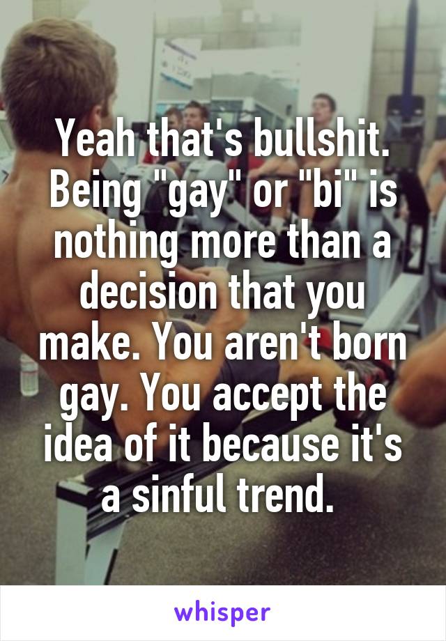 Yeah that's bullshit. Being "gay" or "bi" is nothing more than a decision that you make. You aren't born gay. You accept the idea of it because it's a sinful trend. 