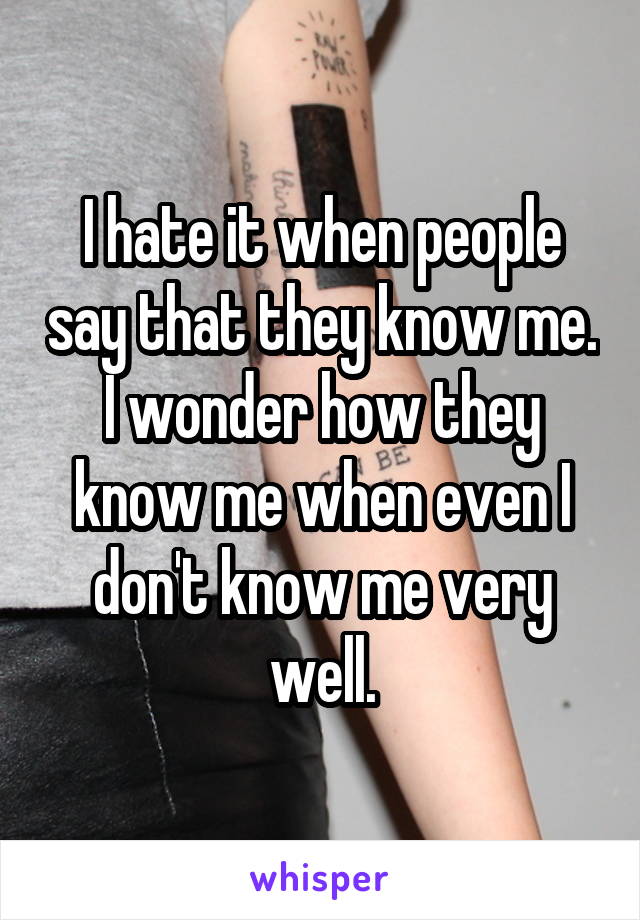 I hate it when people say that they know me. I wonder how they know me when even I don't know me very well.