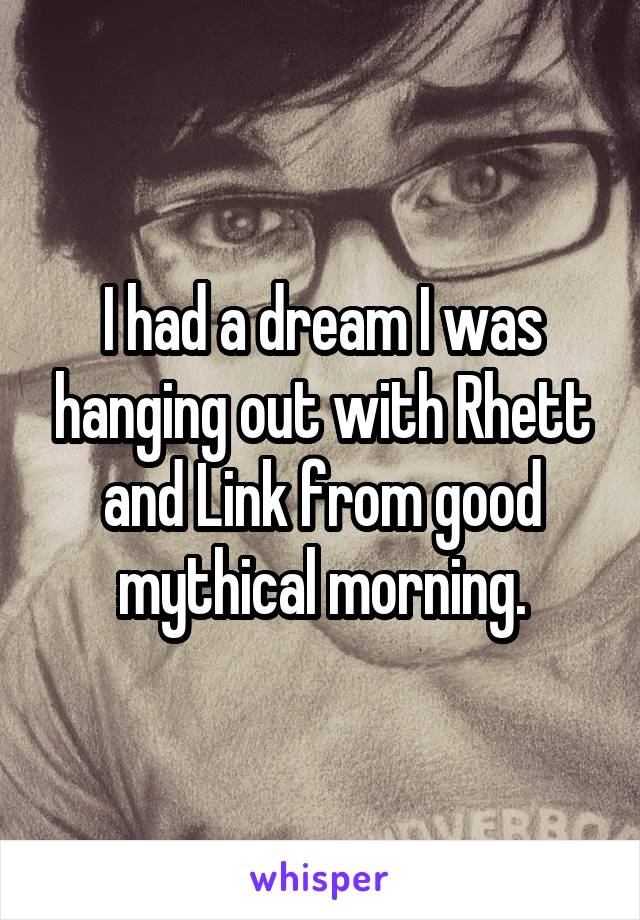 I had a dream I was hanging out with Rhett and Link from good mythical morning.
