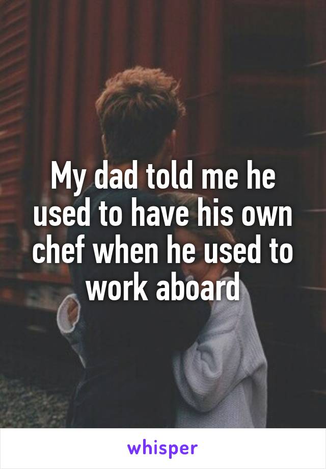 My dad told me he used to have his own chef when he used to work aboard