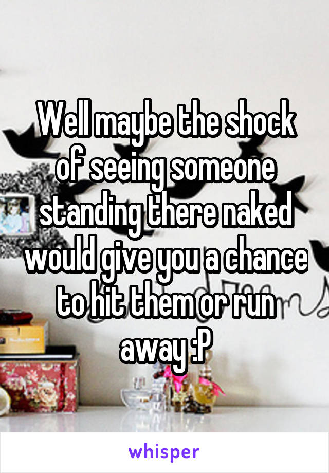 Well maybe the shock of seeing someone standing there naked would give you a chance to hit them or run away :P