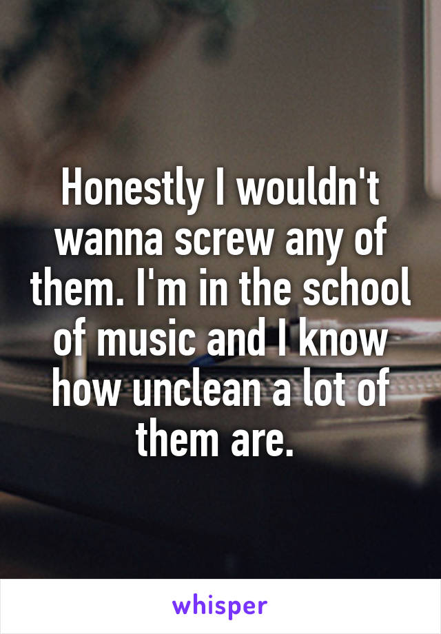 Honestly I wouldn't wanna screw any of them. I'm in the school of music and I know how unclean a lot of them are. 
